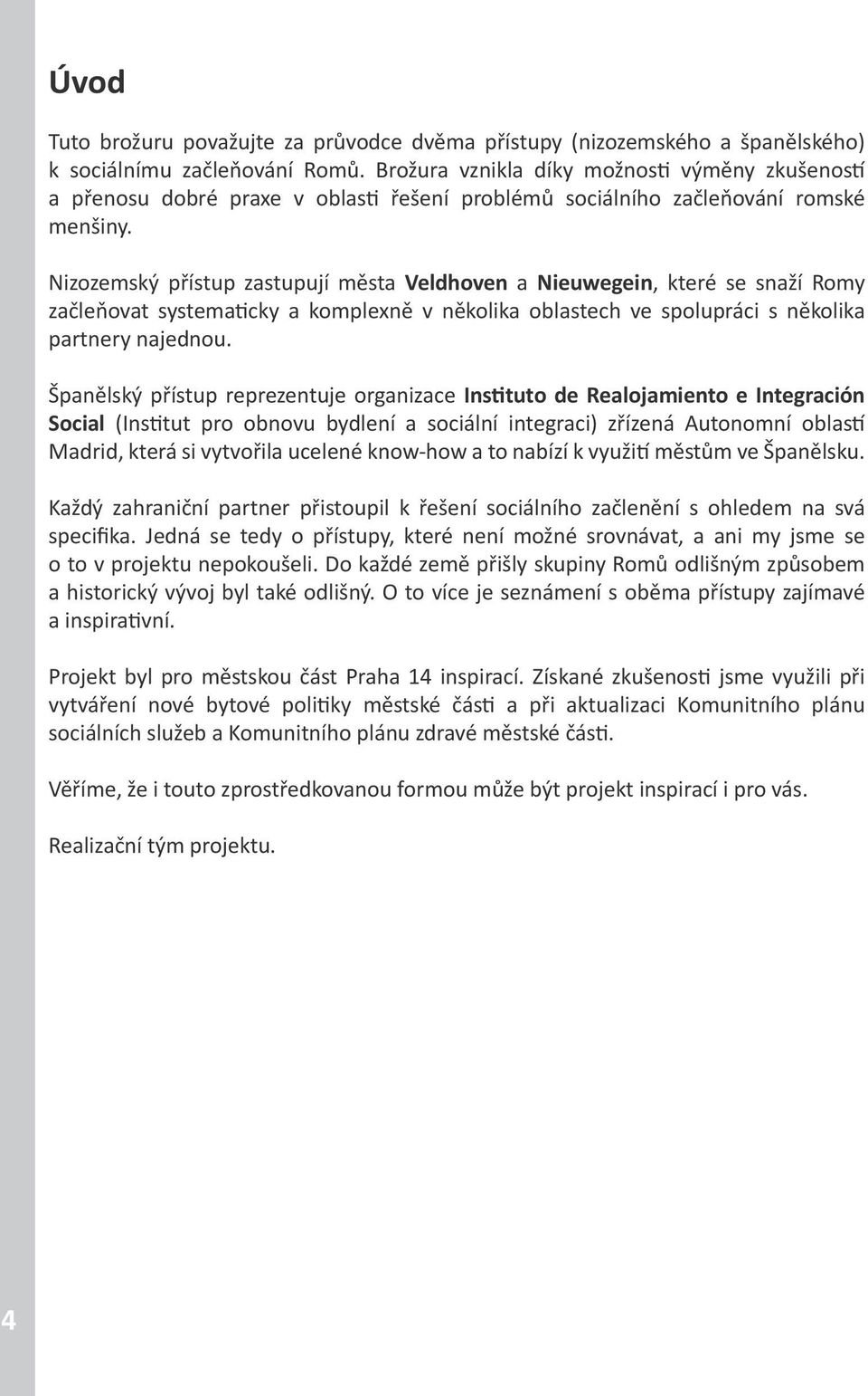 Nizozemský přístup zastupují města Veldhoven a Nieuwegein, které se snaží Romy začleňovat systematicky a komplexně v několika oblastech ve spolupráci s několika partnery najednou.