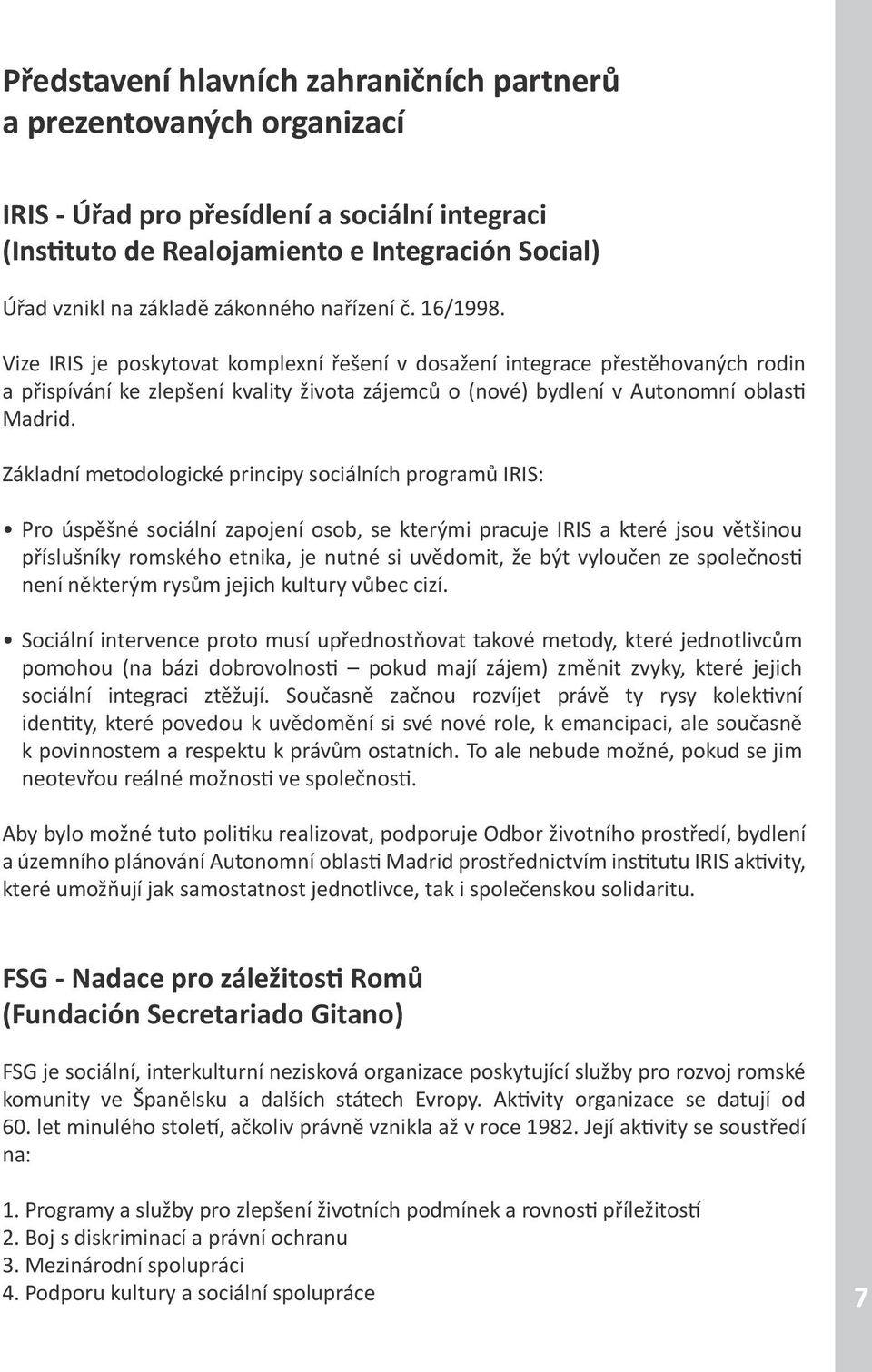 Vize IRIS je poskytovat komplexní řešení v dosažení integrace přestěhovaných rodin a přispívání ke zlepšení kvality života zájemců o (nové) bydlení v Autonomní oblasti Madrid.