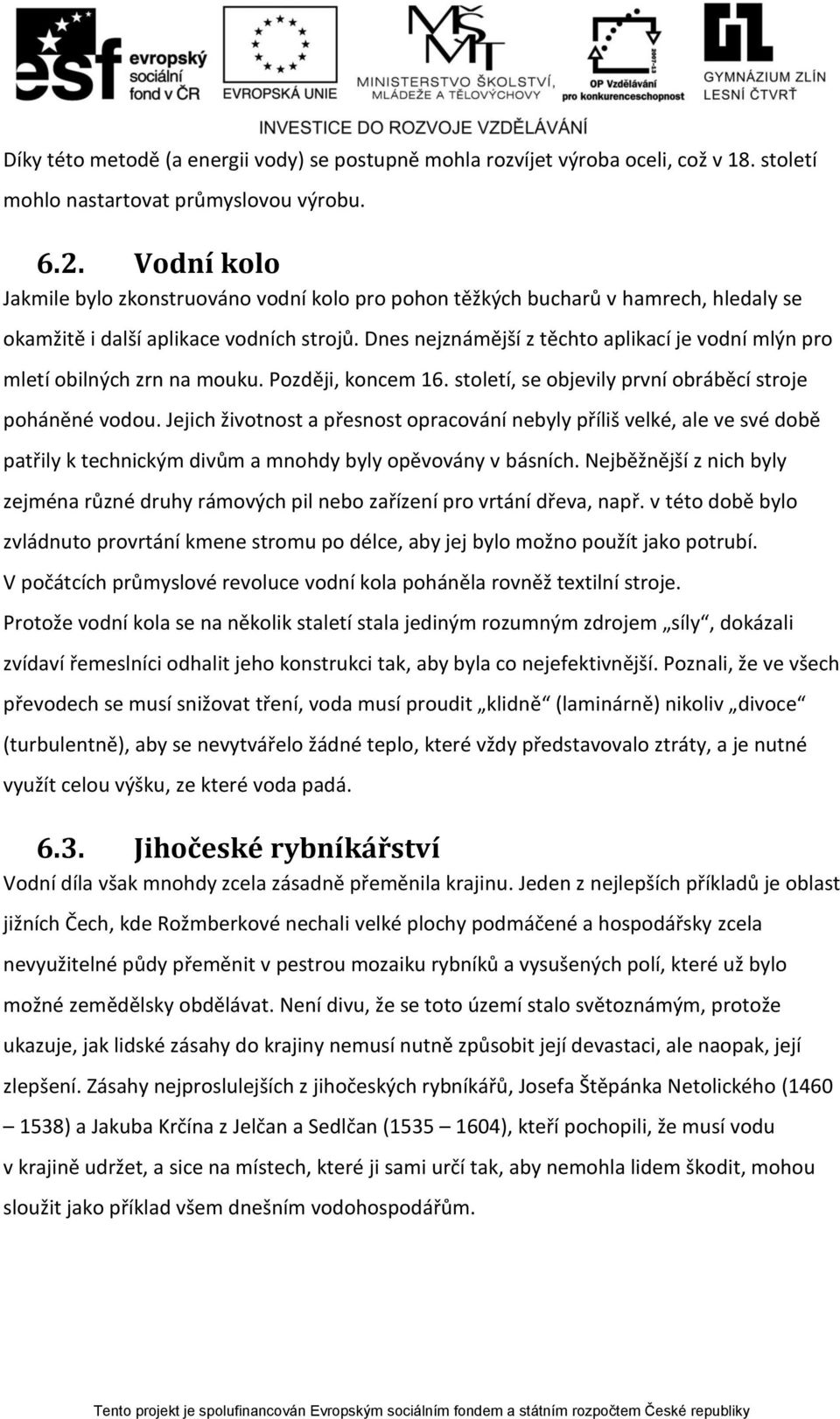 Dnes nejznámější z těchto aplikací je vodní mlýn pro mletí obilných zrn na mouku. Později, koncem 16. století, se objevily první obráběcí stroje poháněné vodou.