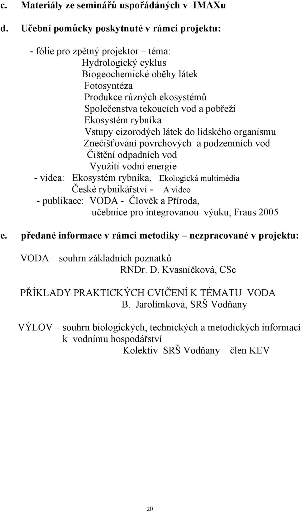 pobřeží Ekosystém rybníka Vstupy cizorodých látek do lidského organismu Znečišťování povrchových a podzemních vod Čištění odpadních vod Využití vodní energie - videa: Ekosystém rybníka, Ekologická