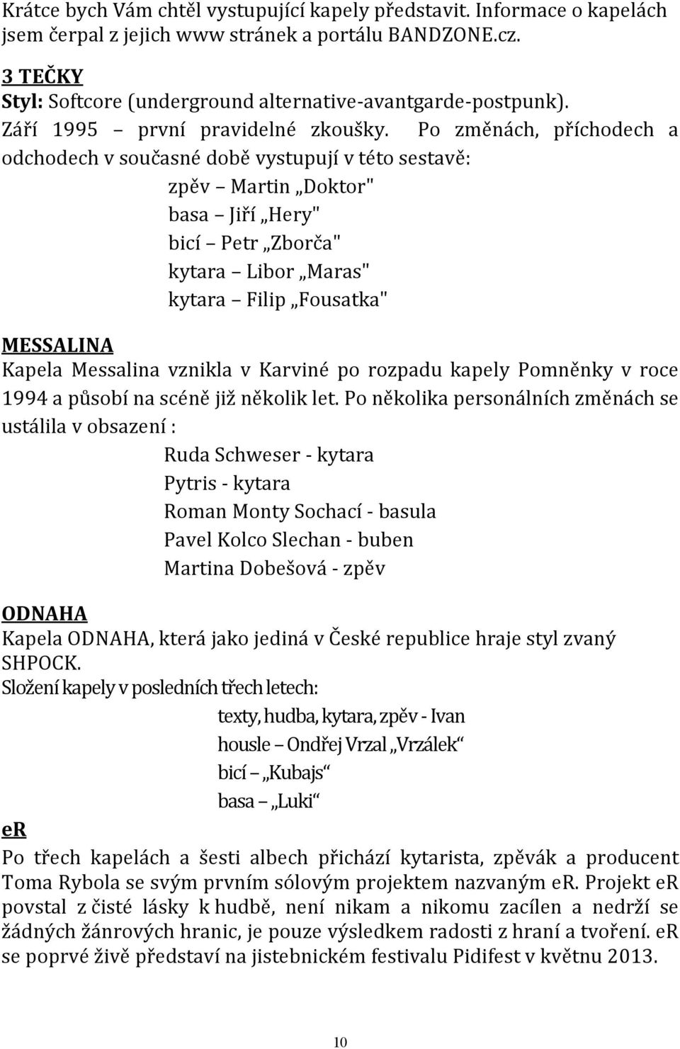 Po změnách, příchodech a odchodech v současné době vystupují v této sestavě: zpěv Martin Doktor" basa Jiří Hery" bicí Petr Zborča" kytara Libor Maras" kytara Filip Fousatka" MESSALINA Kapela