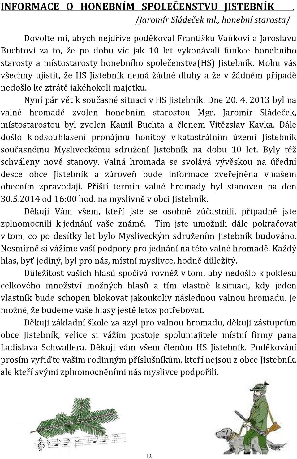 společenstva(hs) Jistebník. Mohu vás všechny ujistit, že HS Jistebník nemá žádné dluhy a že v žádném případě nedošlo ke ztrátě jakéhokoli majetku. Nyní pár vět k současné situaci v HS Jistebník.