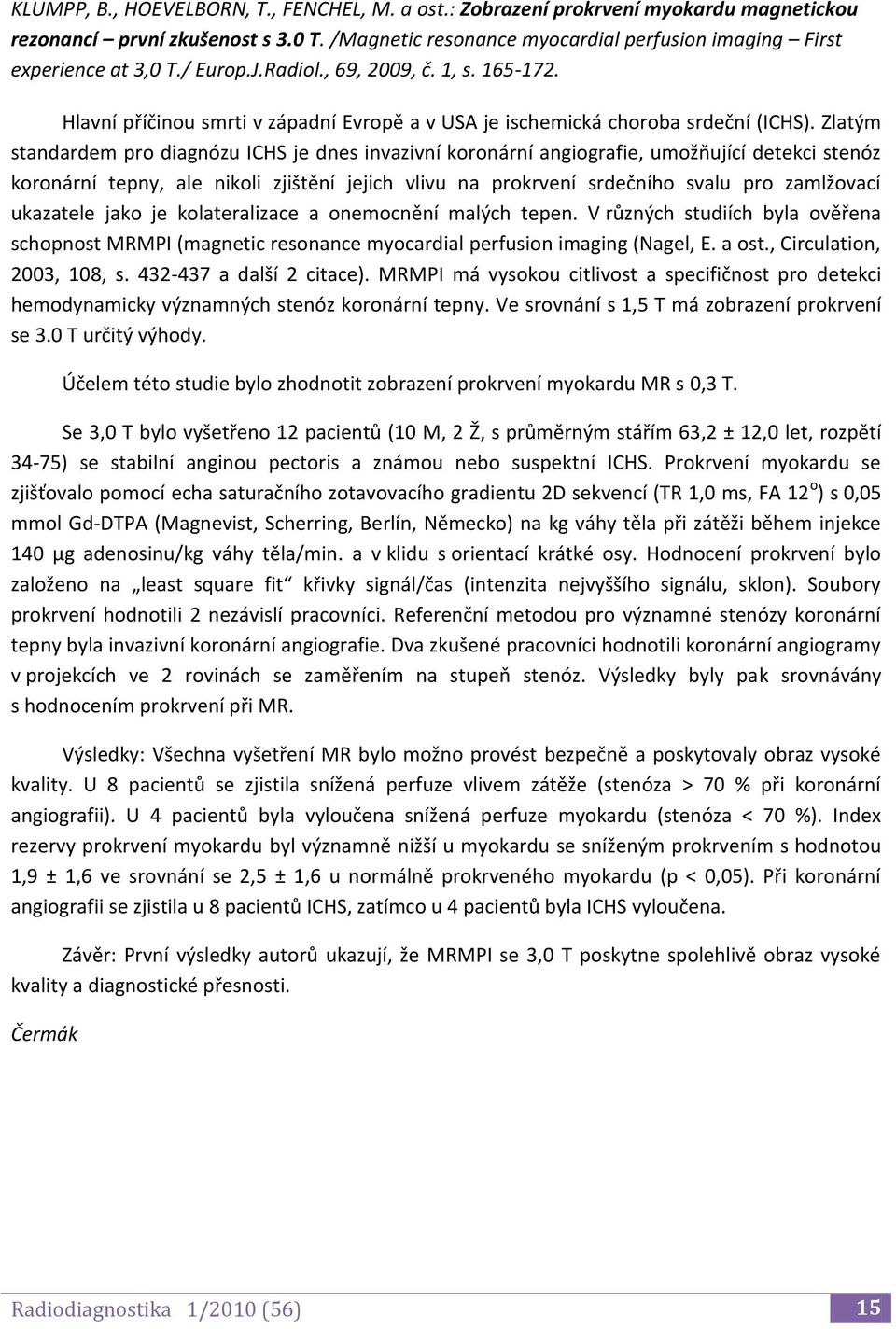 Zlatým standardem pro diagnózu ICHS je dnes invazivní koronární angiografie, umožňující detekci stenóz koronární tepny, ale nikoli zjištění jejich vlivu na prokrvení srdečního svalu pro zamlžovací