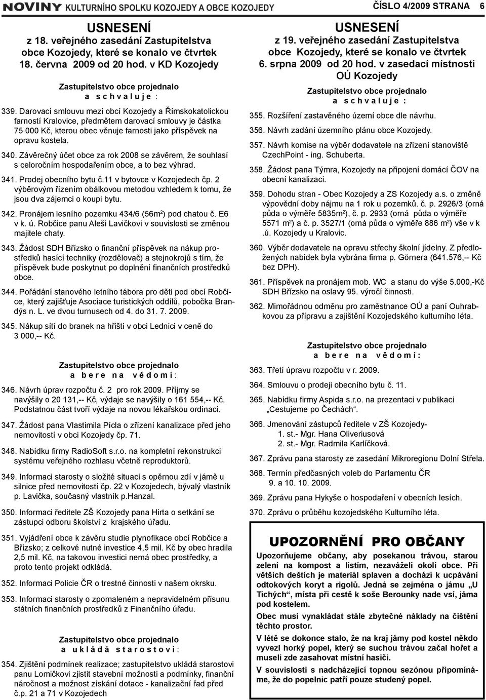 Závěrečný účet obce za rok 2008 se závěrem, že souhlasí s celoročním hospodařením obce, a to bez výhrad. 341. Prodej obecního bytu č.11 v bytovce v Kozojedech čp.