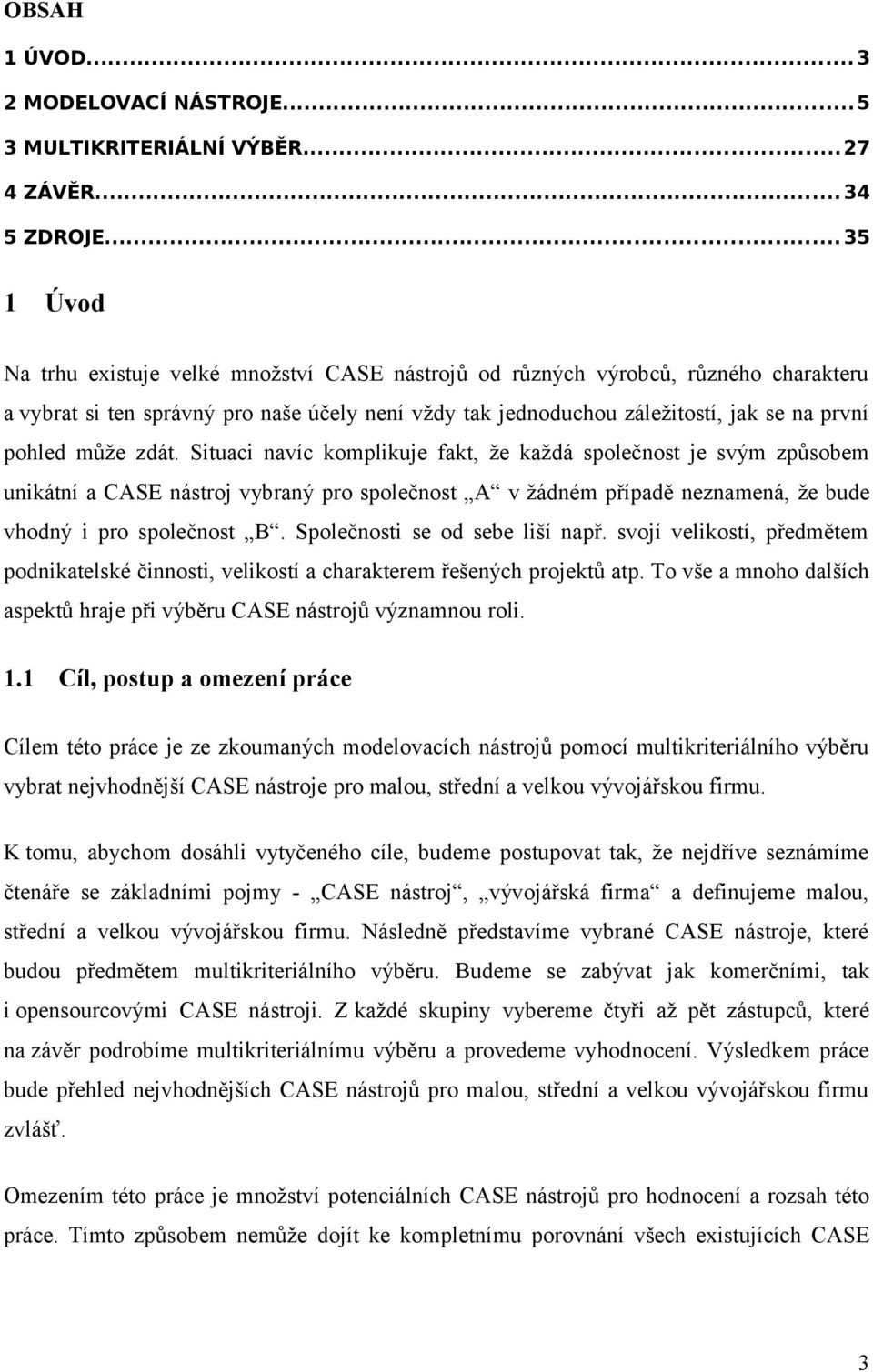 může zdát. Situaci navíc komplikuje fakt, že každá společnost je svým způsobem unikátní a CASE nástroj vybraný pro společnost A v žádném případě neznamená, že bude vhodný i pro společnost B.