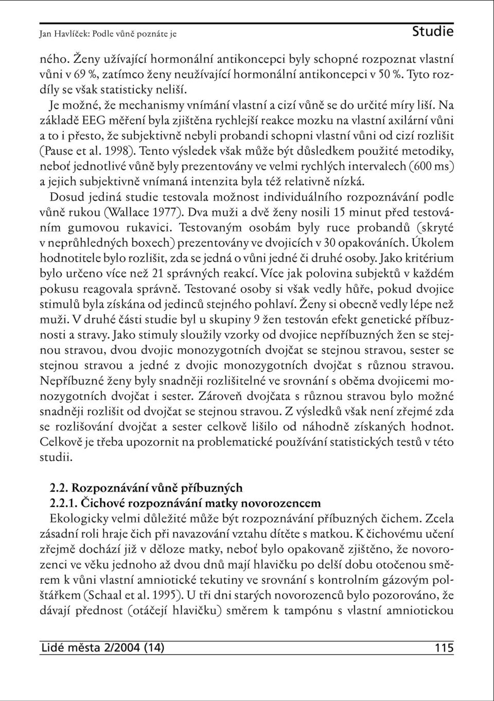 Na základě EEG měření byla zjištěna rychlejší reakce mozku na vlastní axilární vůni a to i přesto, že subjektivně nebyli probandi schopni vlastní vůni od cizí rozlišit (Pause et al. 1998).