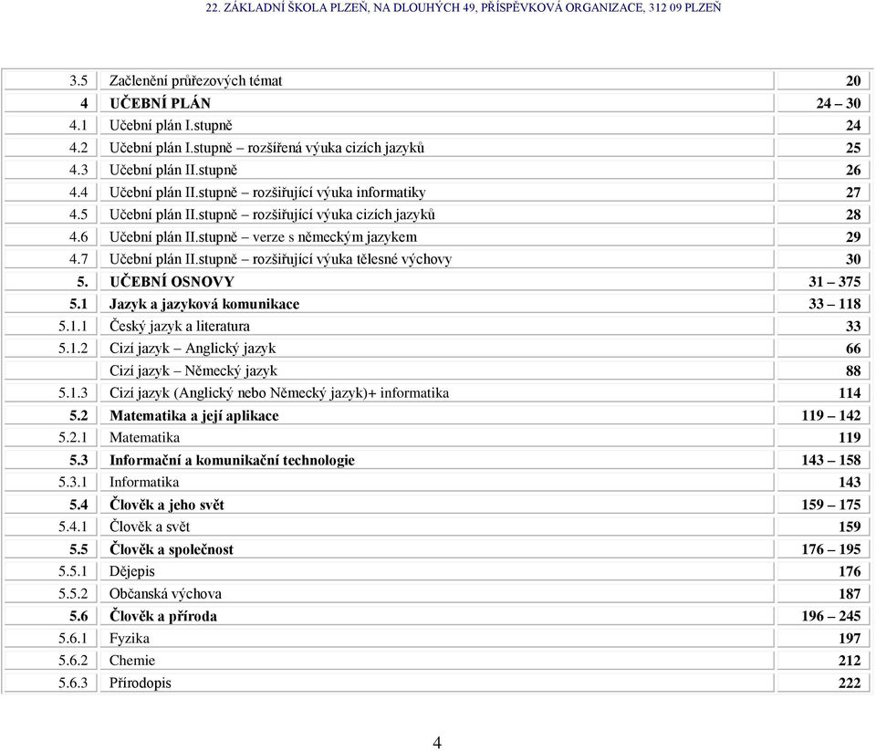 stupně rozšiřující výuka tělesné výchovy 30 5. UČEBNÍ OSNOVY 31 375 5.1 Jazyk a jazyková komunikace 33 118 5.1.1 Český jazyk a literatura 33 5.1.2 Cizí jazyk Anglický jazyk 66 Cizí jazyk Německý jazyk 88 5.