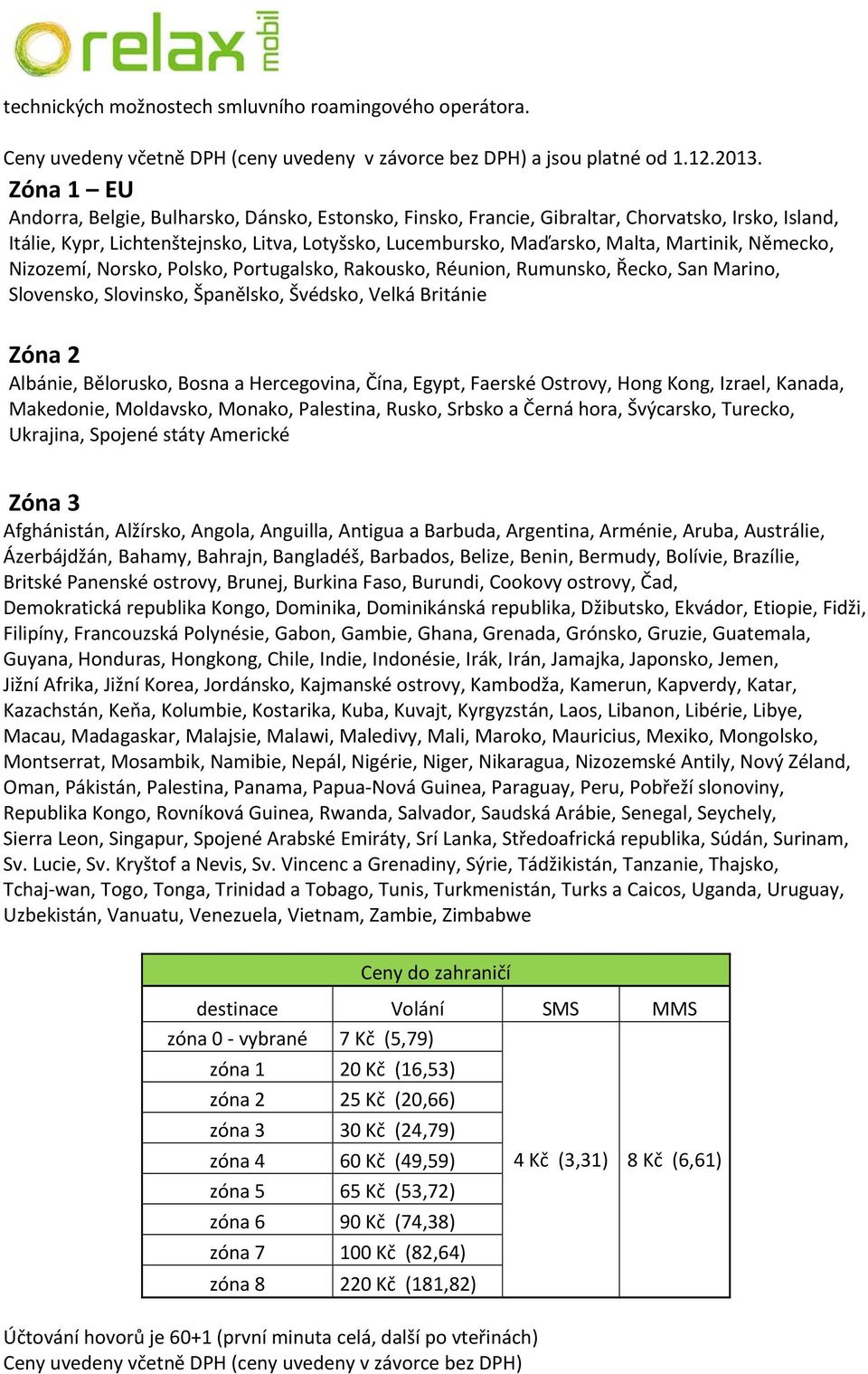 Německo, Nizozemí, Norsko, Polsko, Portugalsko, Rakousko, Réunion, Rumunsko, Řecko, San Marino, Slovensko, Slovinsko, Španělsko, Švédsko, Velká Británie Zóna 2 Albánie, Bělorusko, Bosna a