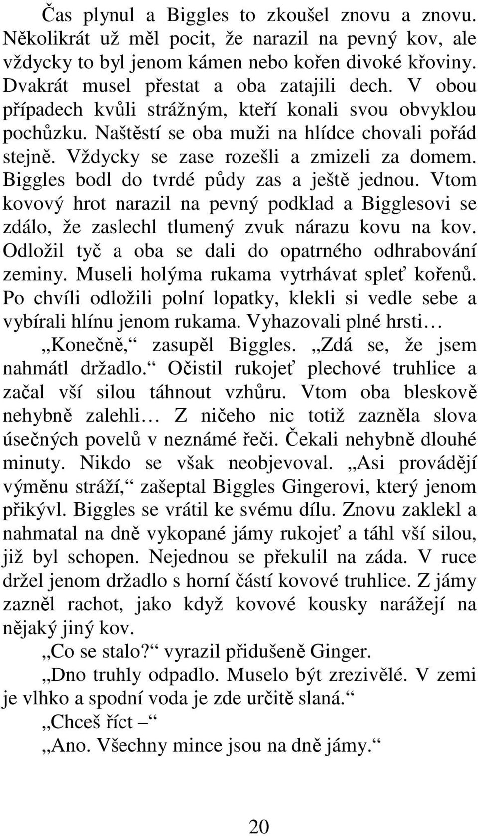 Biggles bodl do tvrdé půdy zas a ještě jednou. Vtom kovový hrot narazil na pevný podklad a Bigglesovi se zdálo, že zaslechl tlumený zvuk nárazu kovu na kov.