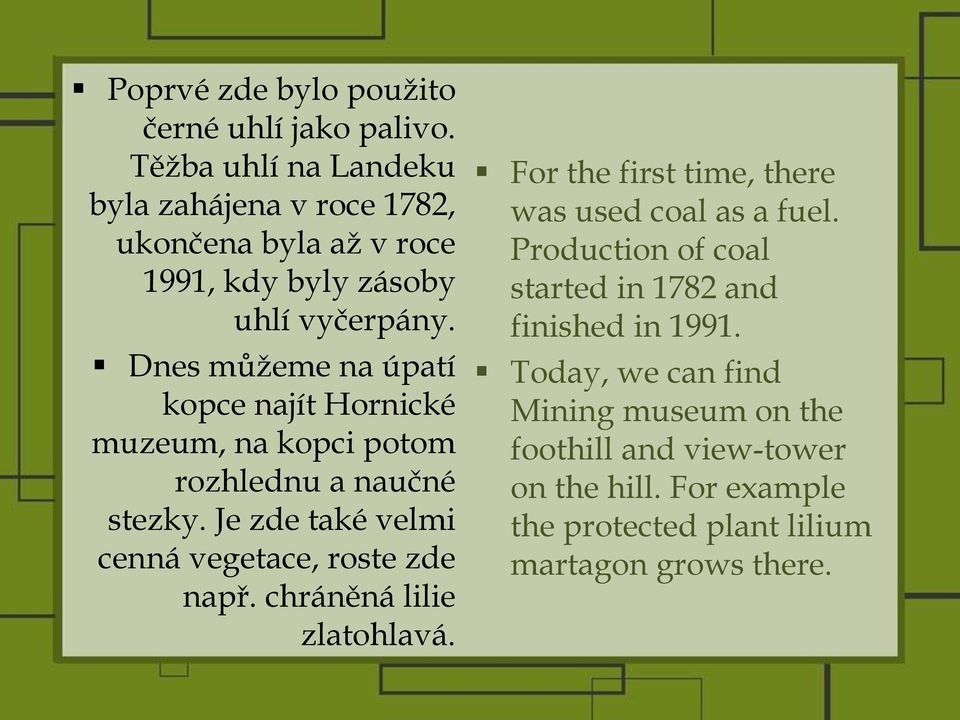 Dnes můţeme na úpatí kopce najít Hornické muzeum, na kopci potom rozhlednu a naučné stezky. Je zde také velmi cenná vegetace, roste zde např.