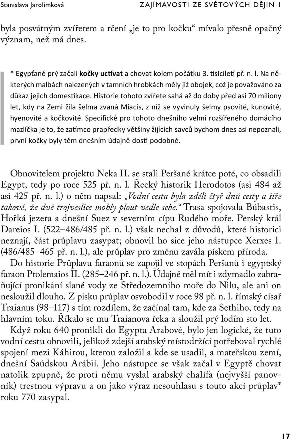 Historie tohoto zvířete sahá až do doby před asi 70 miliony let, kdy na Zemi žila šelma zvaná Miacis, z níž se vyvinuly šelmy psovité, kunovité, hyenovité a kočkovité.