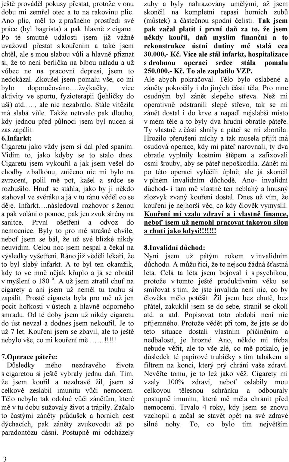 jsem to nedokázal. Zkoušel jsem pomalu vše, co mi bylo doporučováno.žvýkačky, více aktivity ve sportu, fyzioterapii (jehličky do uší) atd.., ale nic nezabralo. Stále vítězila má slabá vůle.