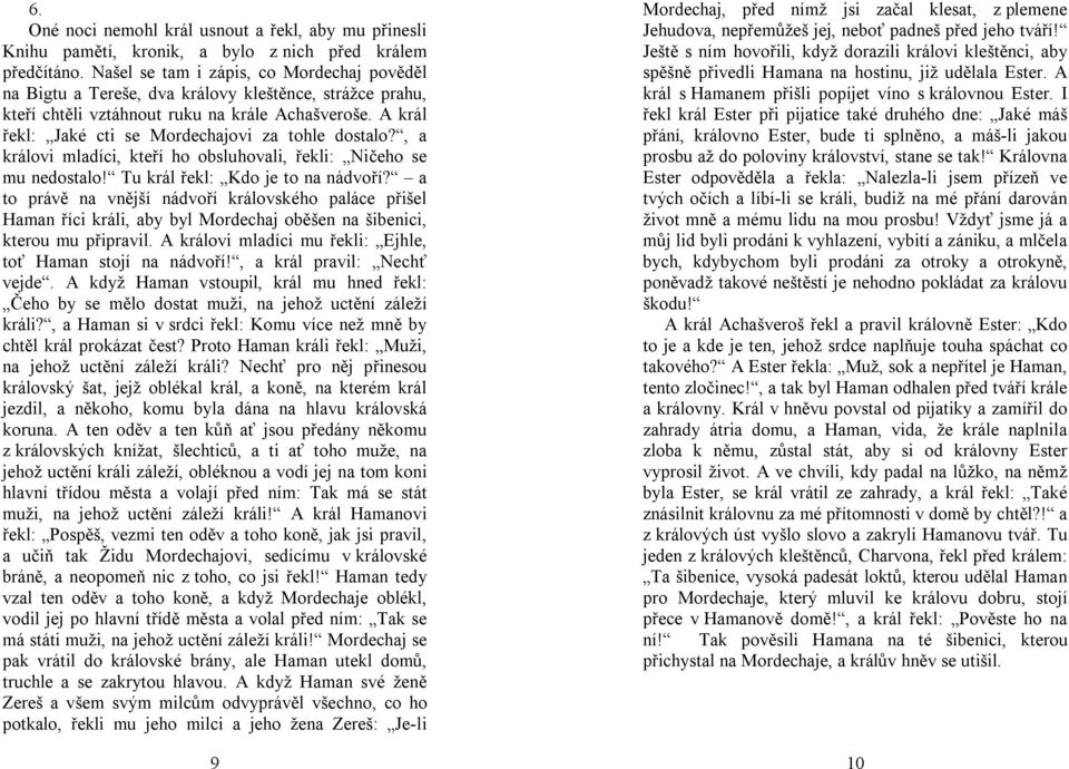 A král řekl: Jaké cti se Mordechajovi za tohle dostalo?, a královi mladíci, kteří ho obsluhovali, řekli: Ničeho se mu nedostalo! Tu král řekl: Kdo je to na nádvoří?