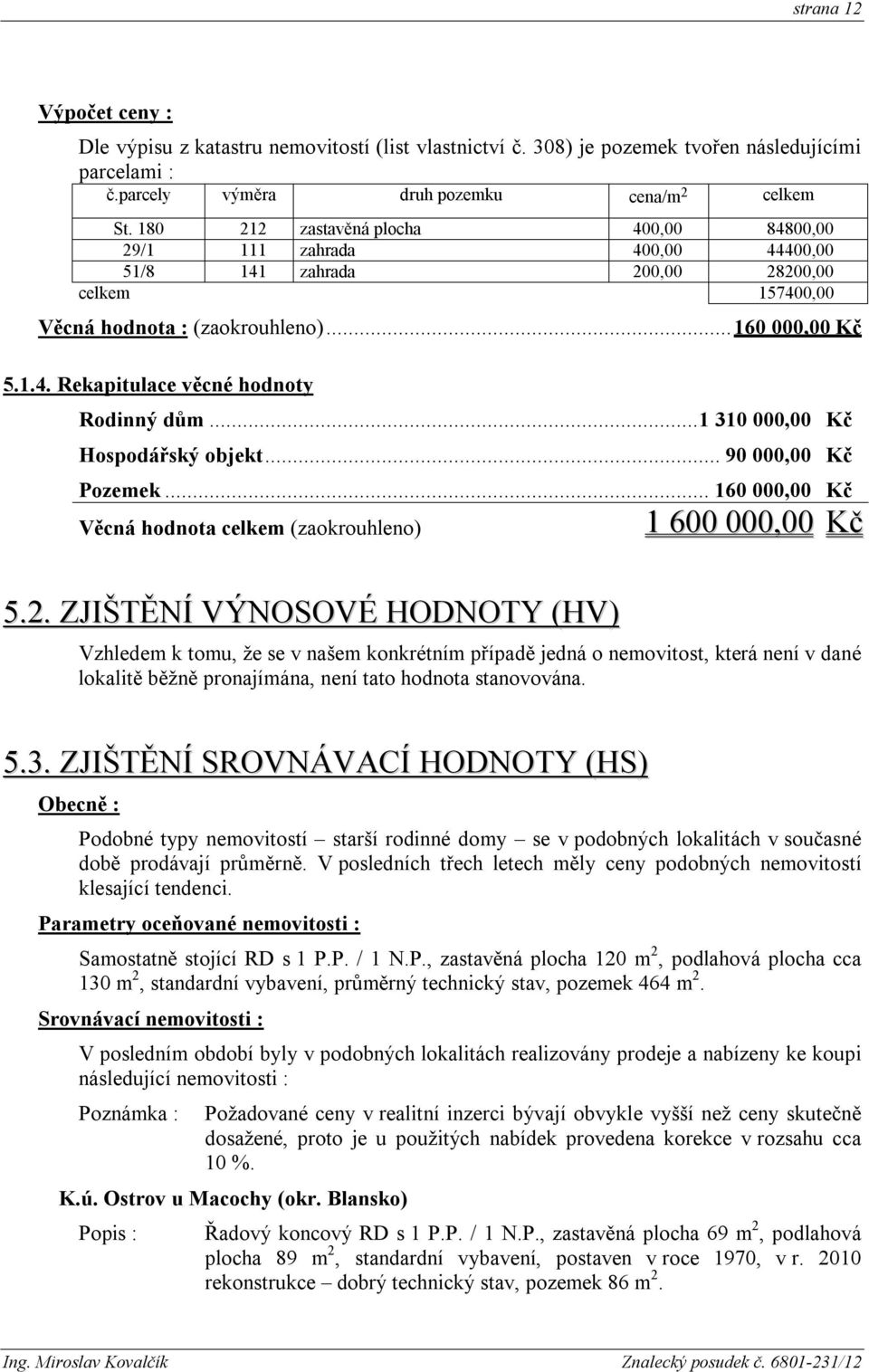 ..1 310 000,00 Kč Hospodářský objekt...... 90 000,00 Kč Pozemek... 160 000,00 Kč Věcná hodnota celkem (zaokrouhleno) 1 600 000,00 Kč 5.2.