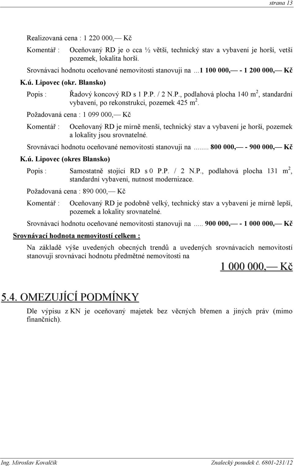 Požadovaná cena : 1 099 000, Kč Komentář : Oceňovaný RD je mírně menší, technický stav a vybavení je horší, pozemek a lokality jsou srovnatelné. Srovnávací hodnotu oceňované nemovitosti stanovuji na.