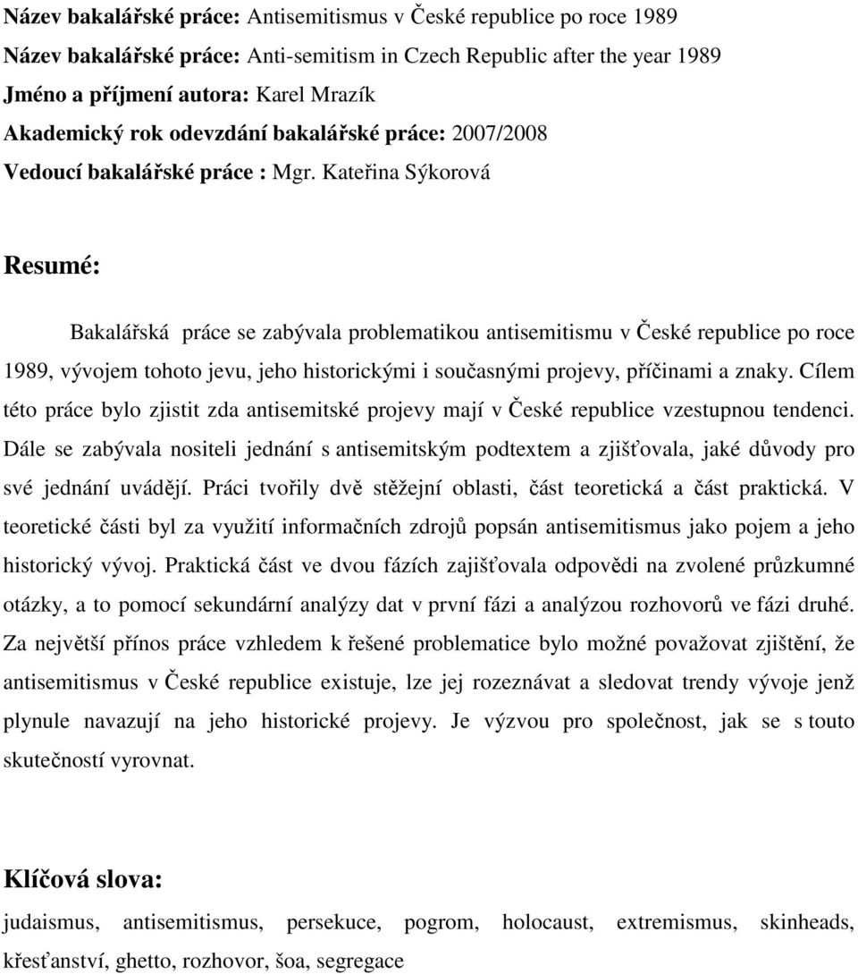 Kateřina Sýkorová Resumé: Bakalářská práce se zabývala problematikou antisemitismu v České republice po roce 1989, vývojem tohoto jevu, jeho historickými i současnými projevy, příčinami a znaky.