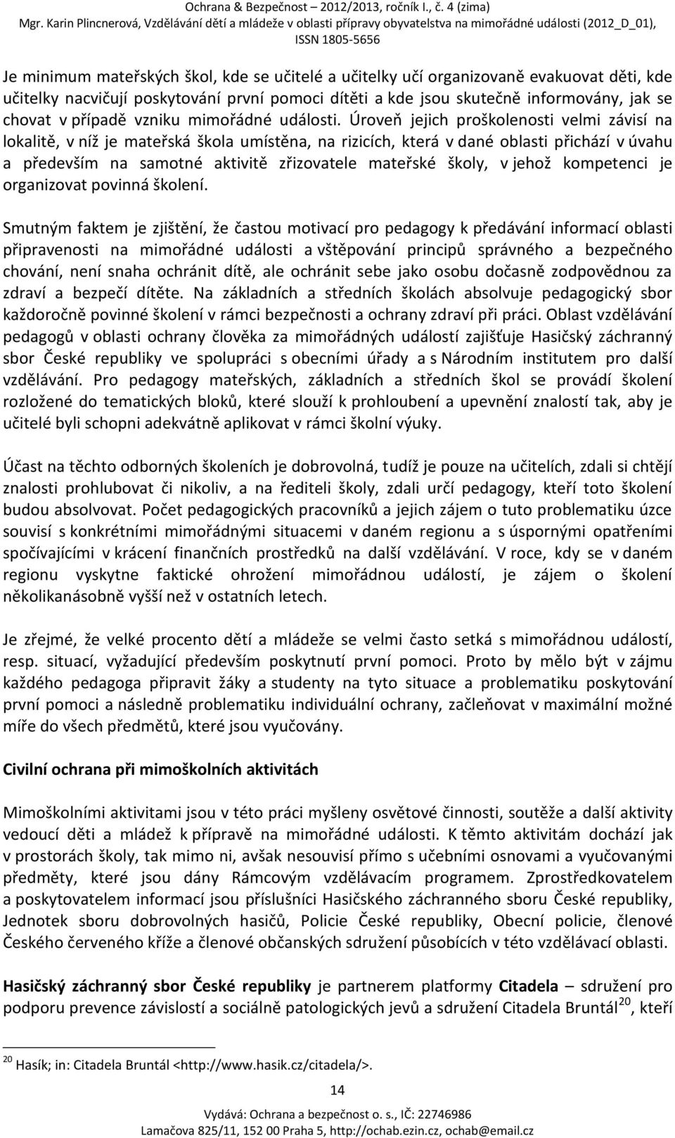 Úroveň jejich proškolenosti velmi závisí na lokalitě, v níž je mateřská škola umístěna, na rizicích, která v dané oblasti přichází v úvahu a především na samotné aktivitě zřizovatele mateřské školy,