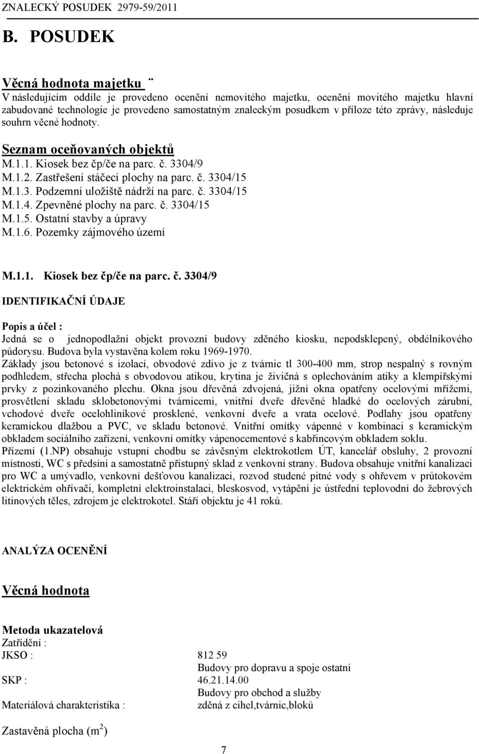 č. 3304/15 M.1.4. Zpevněné plochy na parc. č. 3304/15 M.1.5. Ostatní stavby a úpravy M.1.6. Pozemky zájmového území M.1.1. Kiosek bez čp/če na parc. č. 3304/9 IDENTIFIKAČNÍ ÚDAJE Popis a účel : Jedná se o jednopodlažní objekt provozní budovy zděného kiosku, nepodsklepený, obdélníkového půdorysu.