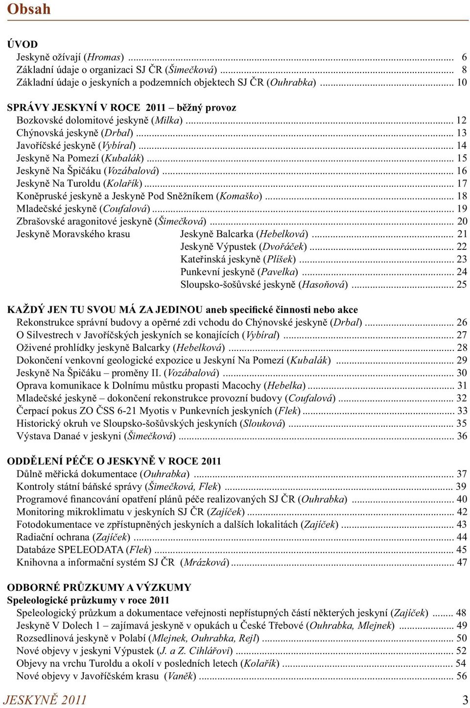 .. 15 Jeskyně Na Špičáku (Vozábalová)... 16 Jeskyně Na Turoldu (Kolařík)... 17 Koněpruské jeskyně a Jeskyně Pod Sněžníkem (Komaško)... 18 Mladečské jeskyně (Coufalová).