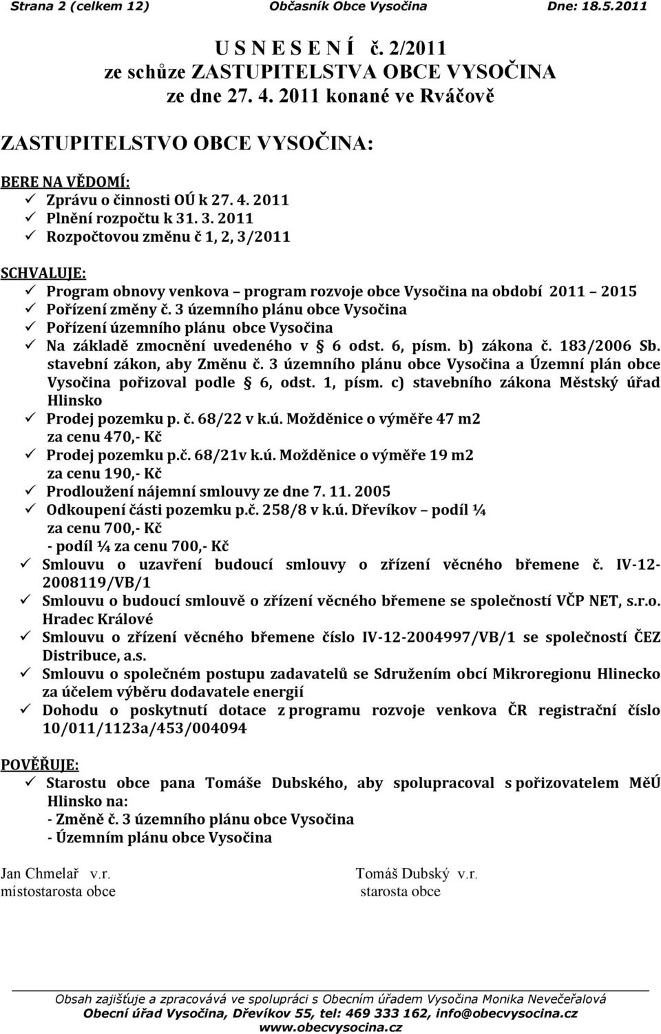 . 3. 2011 Rozpočtovou změnu č 1, 2, 3/2011 SCHVALUJE: Program obnovy venkova program rozvoje obce Vysočina na období 2011 2015 Pořízení změny č.