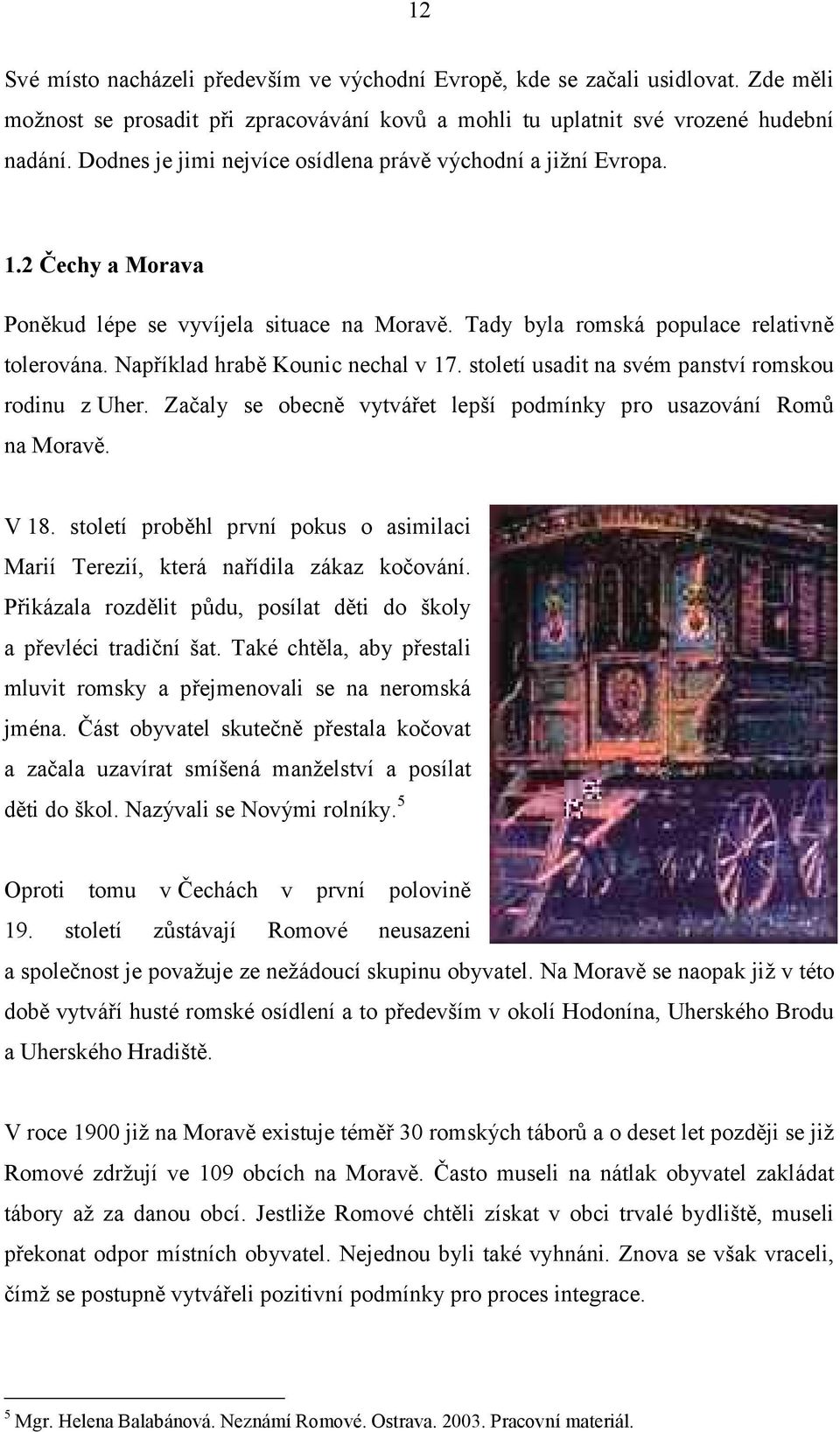 Naprıklad hrabč Kounic nechal v 17. stoletı usadit na sve m panstvı romskou rodinu z Uher. Zacaly se obecnč vytvaret lepsı podmınky pro usazovanı Romu na MoravČ. V 18.