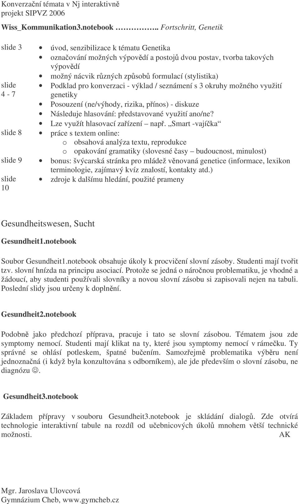 Podklad pro konverzaci - výklad / seznámení s 3 okruhy možného využití genetiky Posouzení (ne/výhody, rizika, pínos) - diskuze Následuje hlasování: pedstavované využití ano/ne?