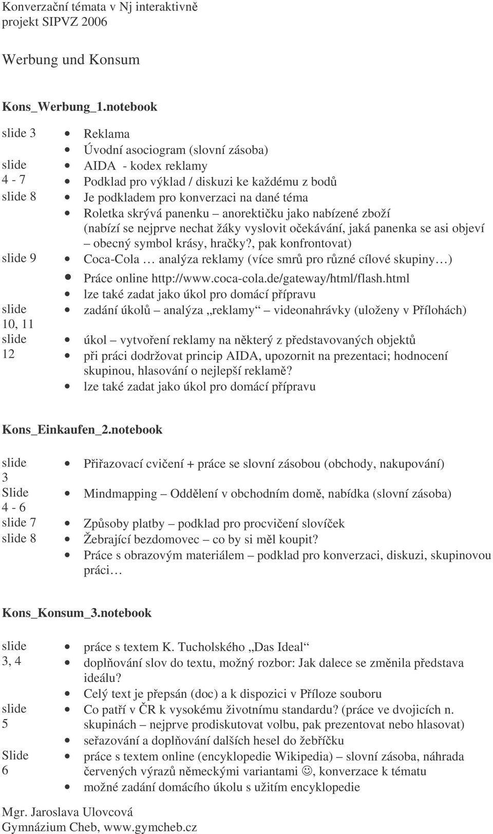 panenku anorektiku jako nabízené zboží (nabízí se nejprve nechat žáky vyslovit oekávání, jaká panenka se asi objeví obecný symbol krásy, hraky?