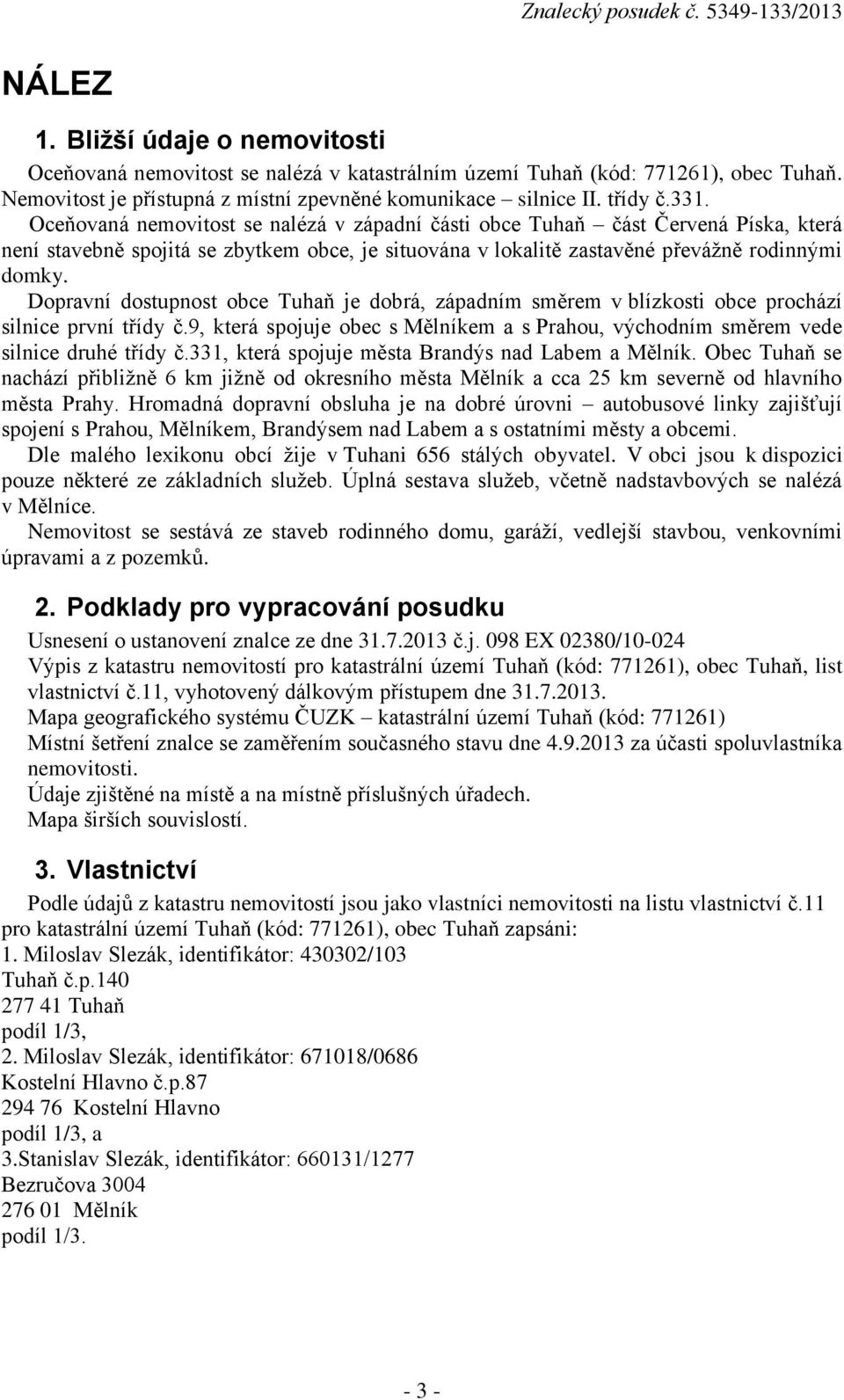 Dopravní dostupnost obce Tuhaň je dobrá, západním směrem v blízkosti obce prochází silnice první třídy č.9, která spojuje obec s Mělníkem a s Prahou, východním směrem vede silnice druhé třídy č.