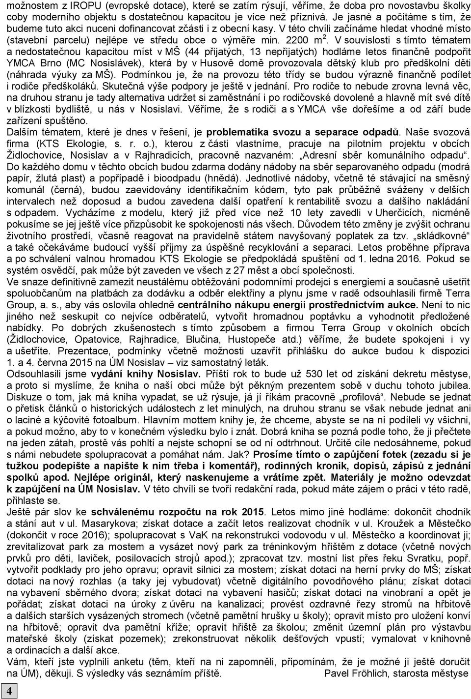 V souvislosti s tímto tématem a nedostatečnou kapacitou míst v MŠ (44 přijatých, 13 nepřijatých) hodláme letos finančně podpořit YMCA Brno (MC Nosislávek), která by v Husově domě provozovala dětský