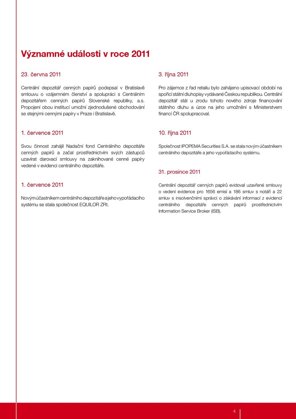 3. října 2011 Pro zájemce z řad retailu bylo zahájeno upisovací období na spořicí státní dluhopisy vydávané Českou republikou.