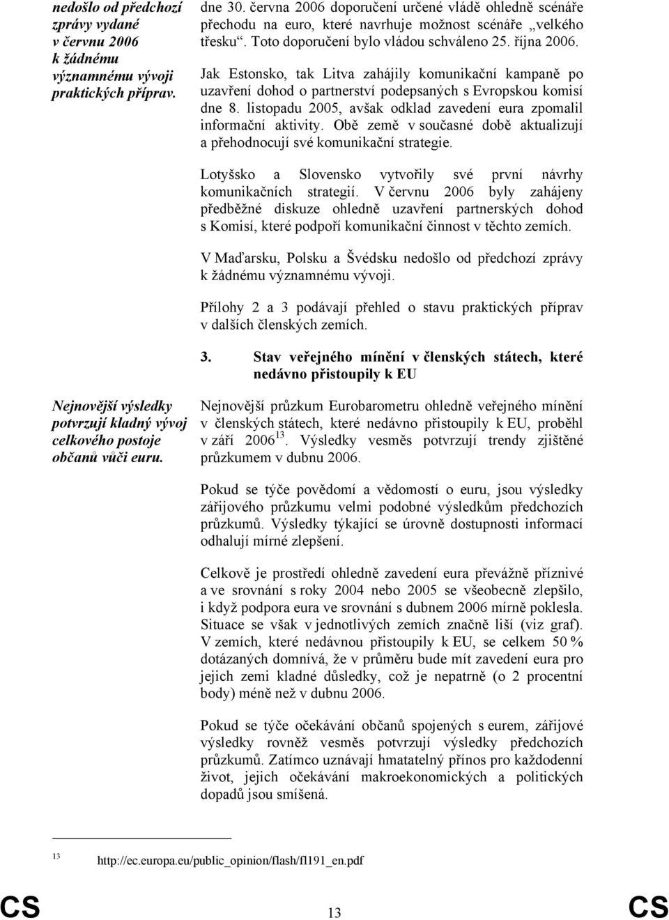 Jak Estonsko, tak Litva zahájily komunikační kampaně po uzavření dohod o partnerství podepsaných s Evropskou komisí dne 8. listopadu 2005, avšak odklad zavedení eura zpomalil informační aktivity.