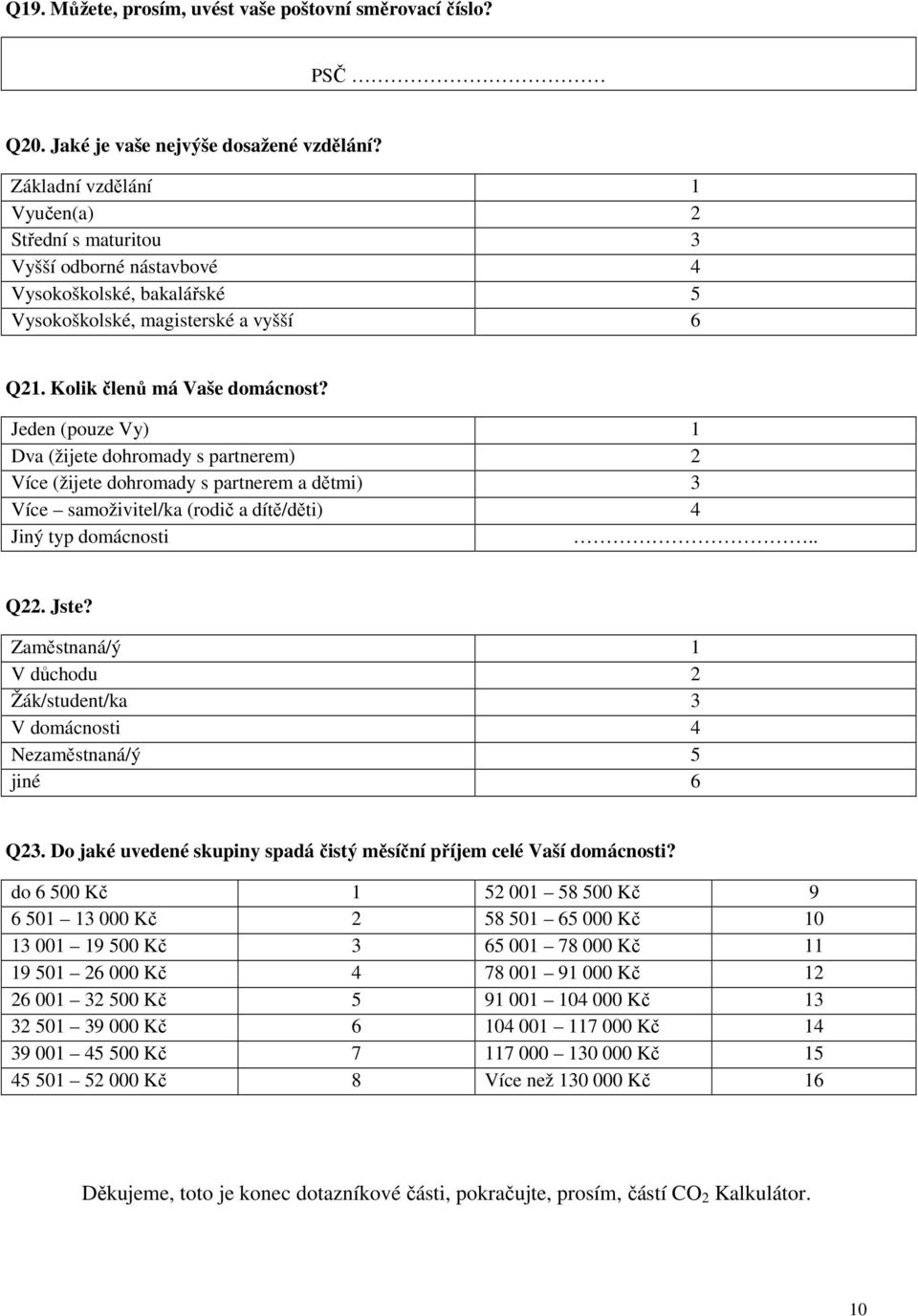 Jeden (pouze Vy) 1 Dva (žijete dohromady s partnerem) 2 Více (žijete dohromady s partnerem a dětmi) 3 Více samoživitel/ka (rodič a dítě/děti) 4 Jiný typ domácnosti.. Q22. Jste?