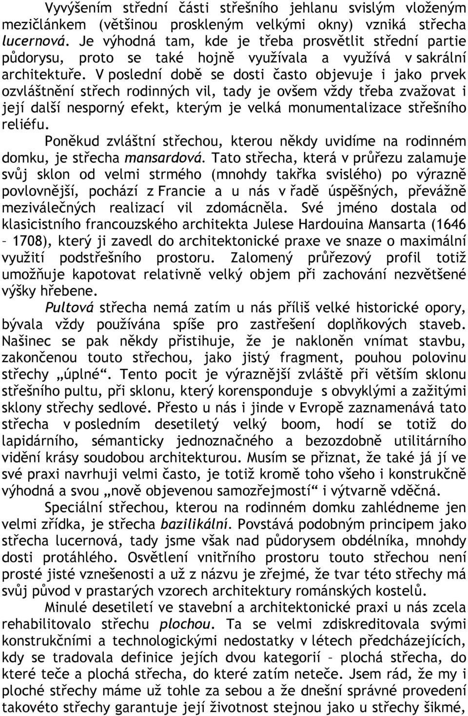 V poslední době se dosti často objevuje i jako prvek ozvláštnění střech rodinných vil, tady je ovšem vždy třeba zvažovat i její další nesporný efekt, kterým je velká monumentalizace střešního reliéfu.