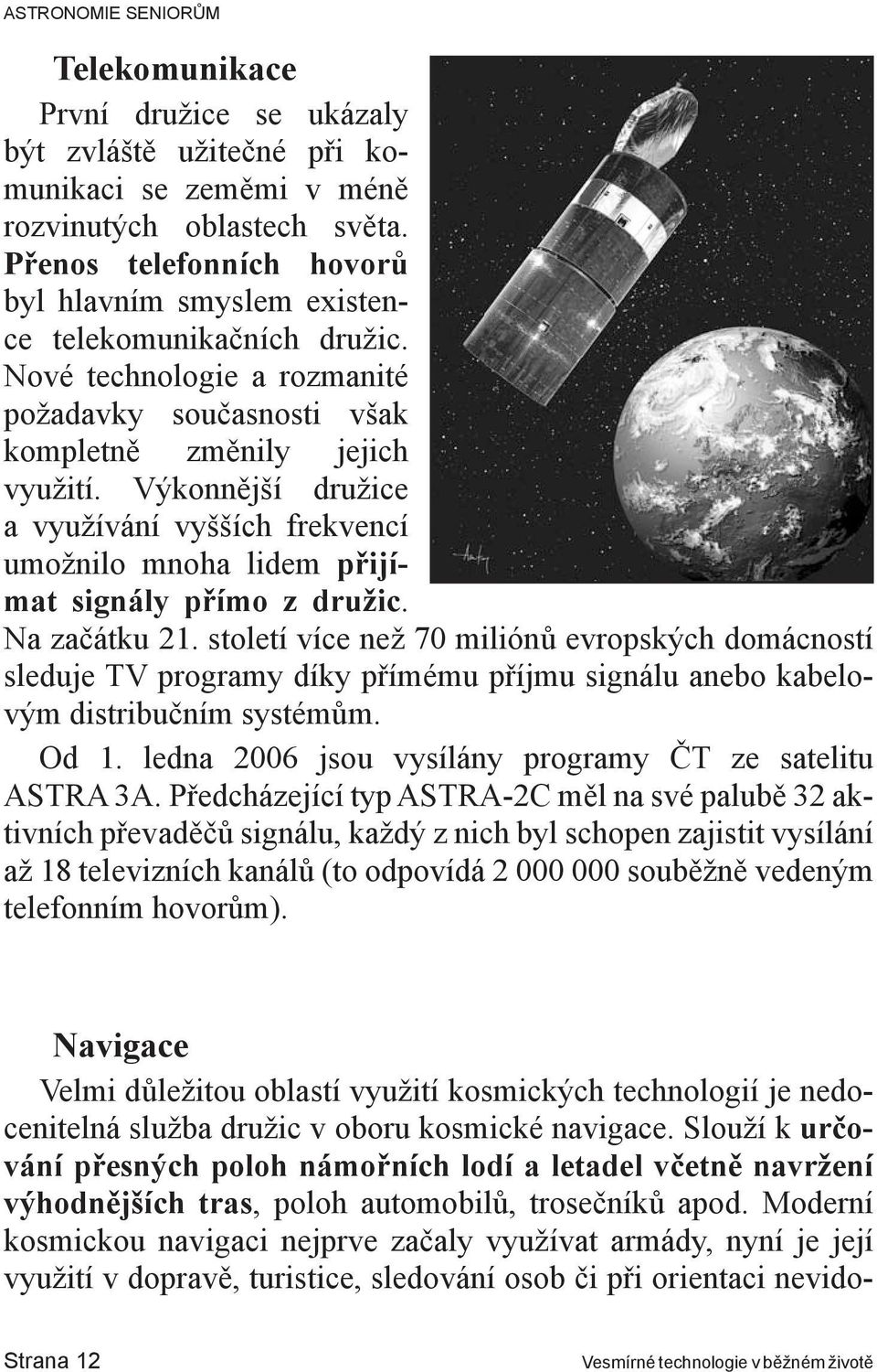 Výkonnější družice a využívání vyšších frekvencí umožnilo mnoha lidem přijímat signály přímo z družic. Na začátku 21.