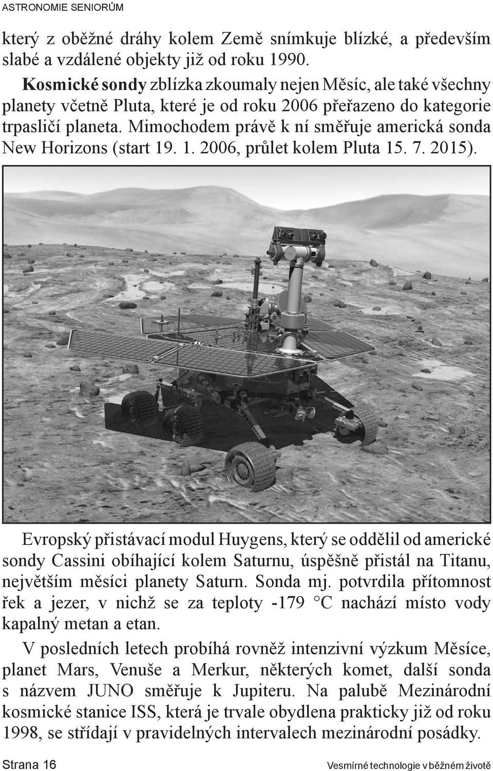 Mimochodem právě k ní směřuje americká sonda New Horizons (start 19. 1. 2006, průlet kolem Pluta 15. 7. 2015).