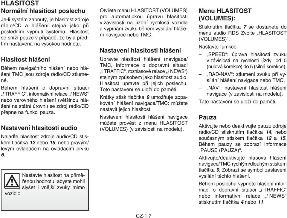 Během hlášení o dopravní situaci i TRAFFIC, informativní relace i NEWS nebo varovného hlášení (většinou hlášení na státní úrovni) se zdroj rádio/cd přepne na funkci pauza.