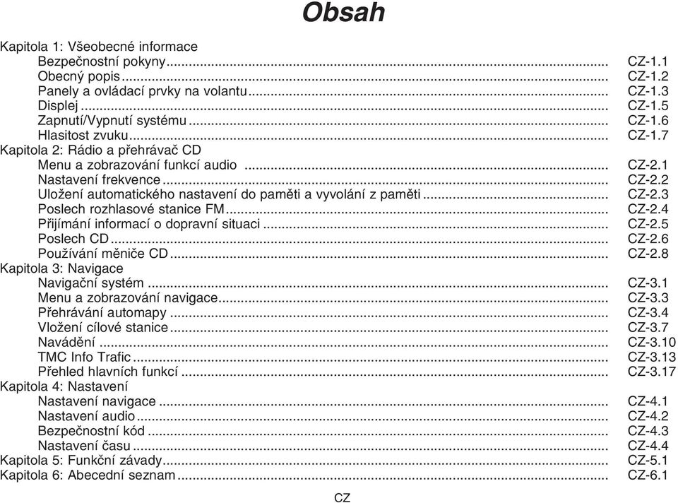 .. Přijímání informací o dopravní situaci... Poslech CD... Používání měniče CD... Kapitola 3: Navigace Navigační systém... Menu a zobrazování navigace... Přehrávání automapy... Vložení cílové stanice.