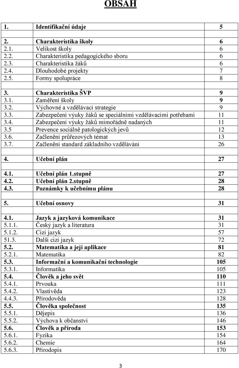 Zabezpečení výuky žáků mimořádně nadaných 11 3.5 Prevence sociálně patologických jevů 12 3.6. Začlenění průřezových témat 13 3.7. Začlenění standard základního vzdělávání 26 4. Učební plán 27 4.1. Učební plán 1.