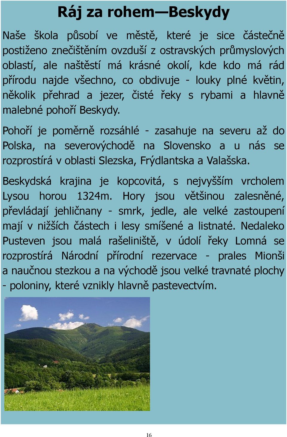 Pohoří je poměrně rozsáhlé - zasahuje na severu až do Polska, na severovýchodě na Slovensko a u nás se rozprostírá v oblasti Slezska, Frýdlantska a Valašska.