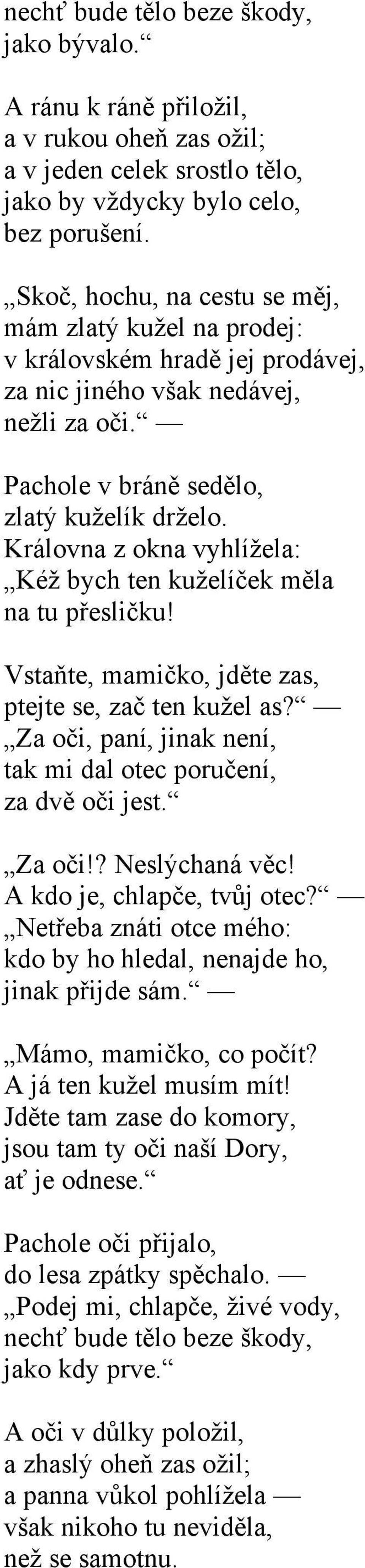 Královna z okna vyhlížela: Kéž bych ten kuželíček měla na tu přesličku! Vstaňte, mamičko, jděte zas, ptejte se, zač ten kužel as? Za oči, paní, jinak není, tak mi dal otec poručení, za dvě oči jest.