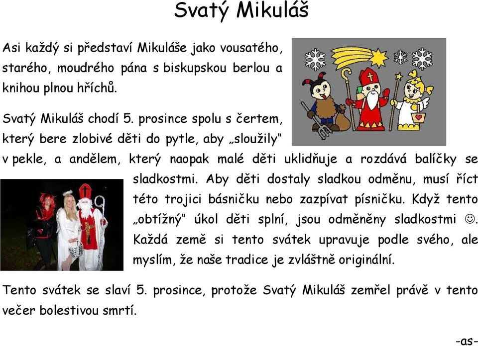 Aby děti dostaly sladkou odměnu, musí říct této trojici básničku nebo zazpívat písničku. Když tento obtížný úkol děti splní, jsou odměněny sladkostmi.