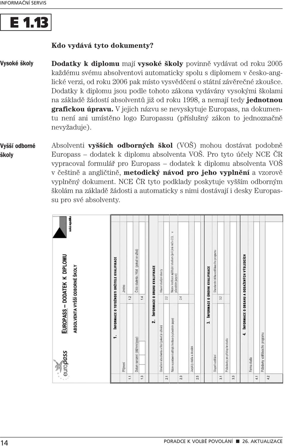 vysvědčení o státní závěrečné zkoušce. Dodatky k diplomu jsou podle tohoto zákona vydávány vysokými školami na základě žádostí absolventů již od roku 1998, a nemají tedy jednotnou grafickou úpravu.