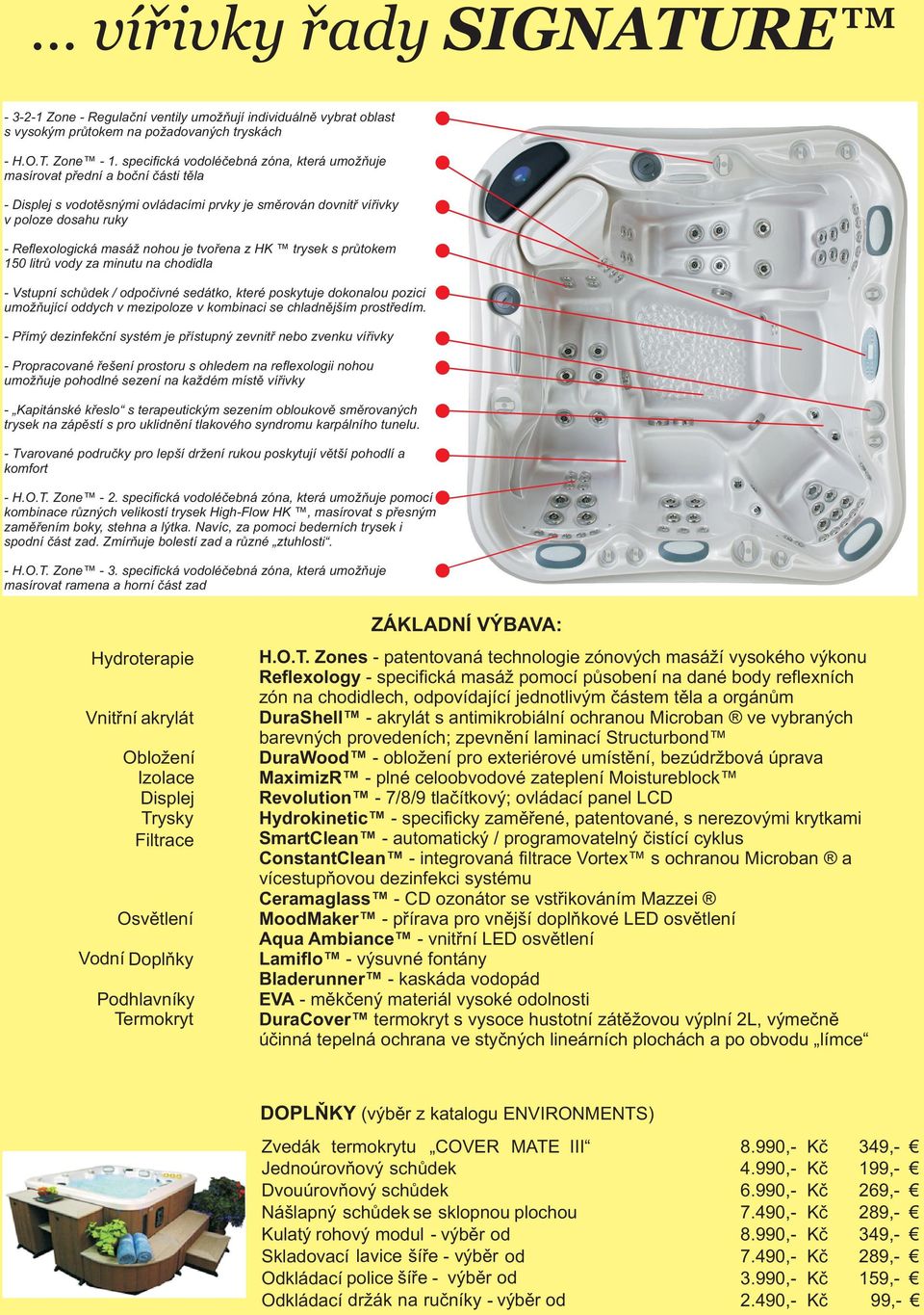 je tvořena z HK trysek s průtokem 150 litrů vody za minutu na chodidla - Vstupní schůdek / odpočivné sedátko, které poskytuje dokonalou pozici umožňující oddych v mezipoloze v kombinaci se