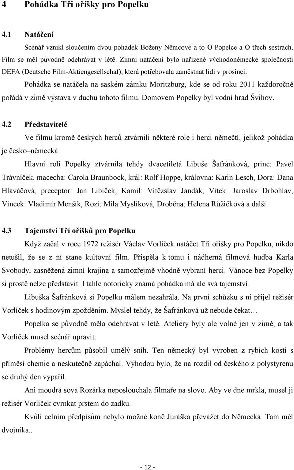 Pohádka se natáčela na saském zámku Moritzburg, kde se od roku 2011 každoročně pořádá v zimě výstava v duchu tohoto filmu. Domovem Popelky byl vodní hrad Švihov. 4.