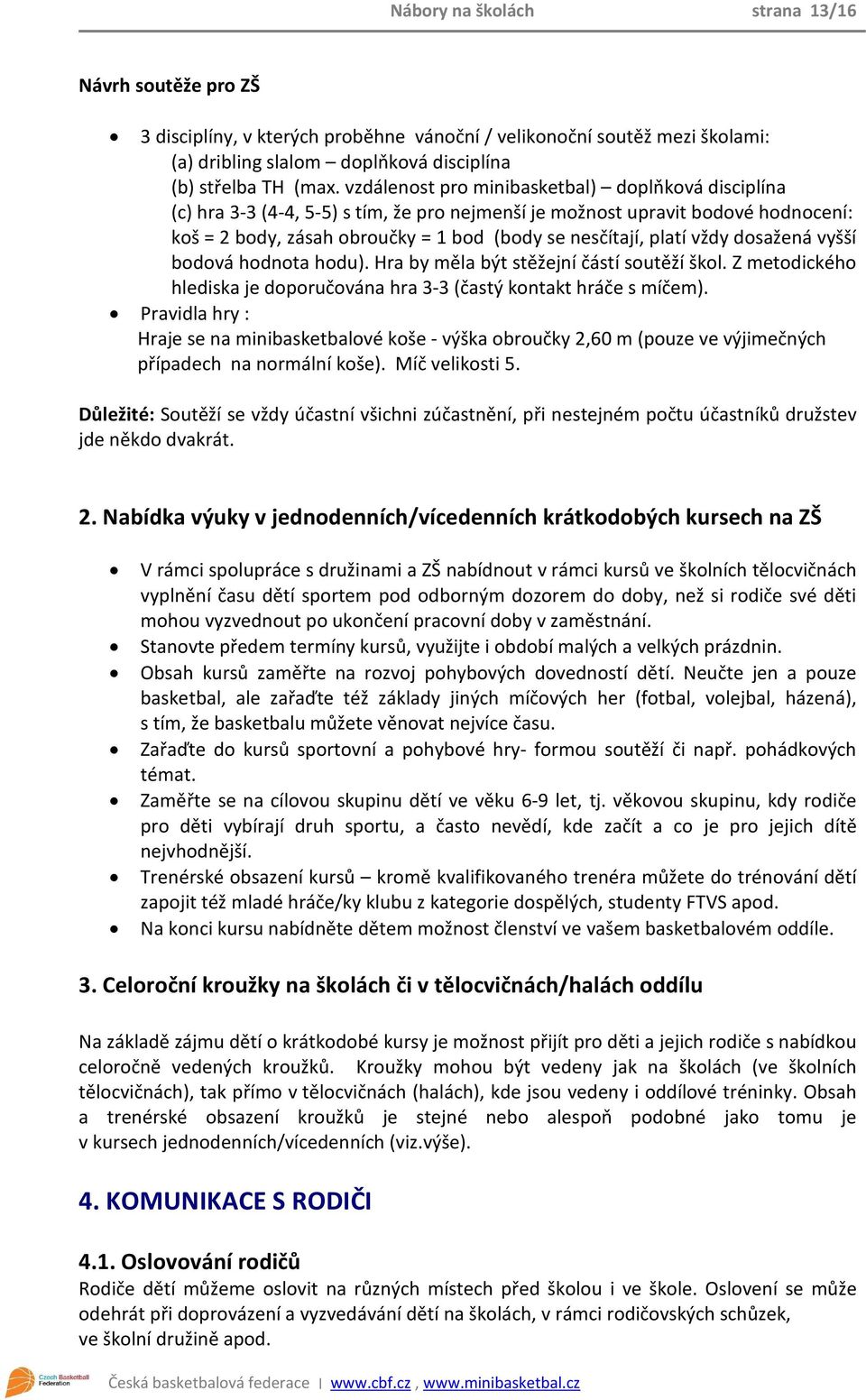 vždy dosažená vyšší bodová hodnota hodu). Hra by měla být stěžejní částí soutěží škol. Z metodického hlediska je doporučována hra 3-3 (častý kontakt hráče s míčem).