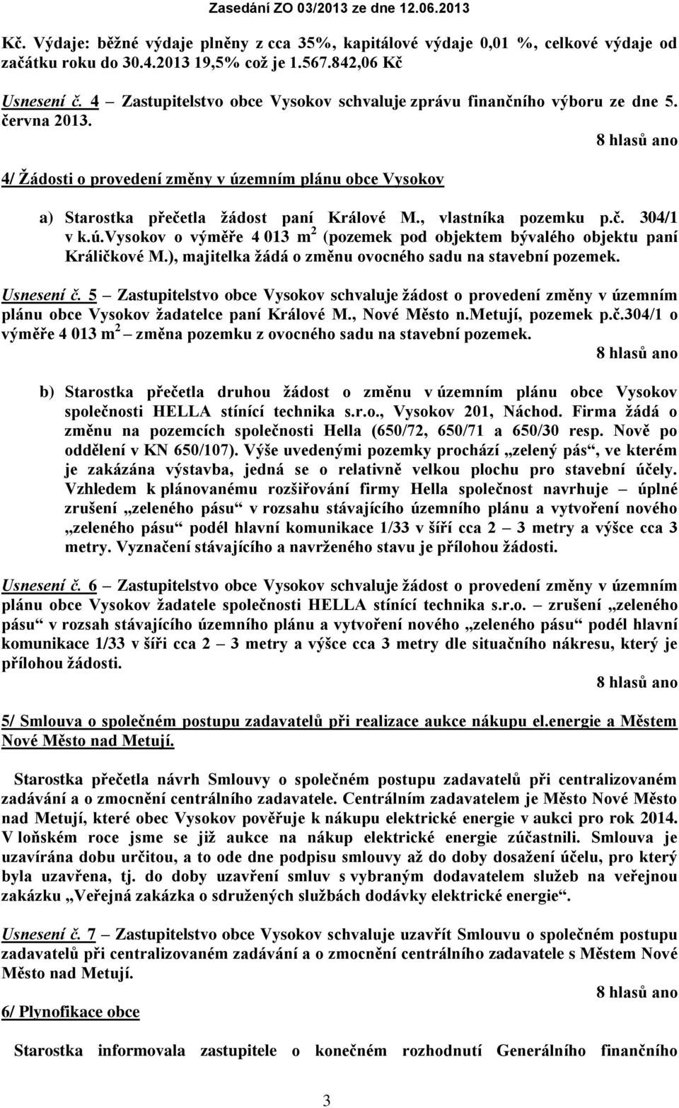 , vlastníka pozemku p.č. 304/1 v k.ú.vysokov o výměře 4 013 m 2 (pozemek pod objektem bývalého objektu paní Králičkové M.), majitelka žádá o změnu ovocného sadu na stavební pozemek. Usnesení č.