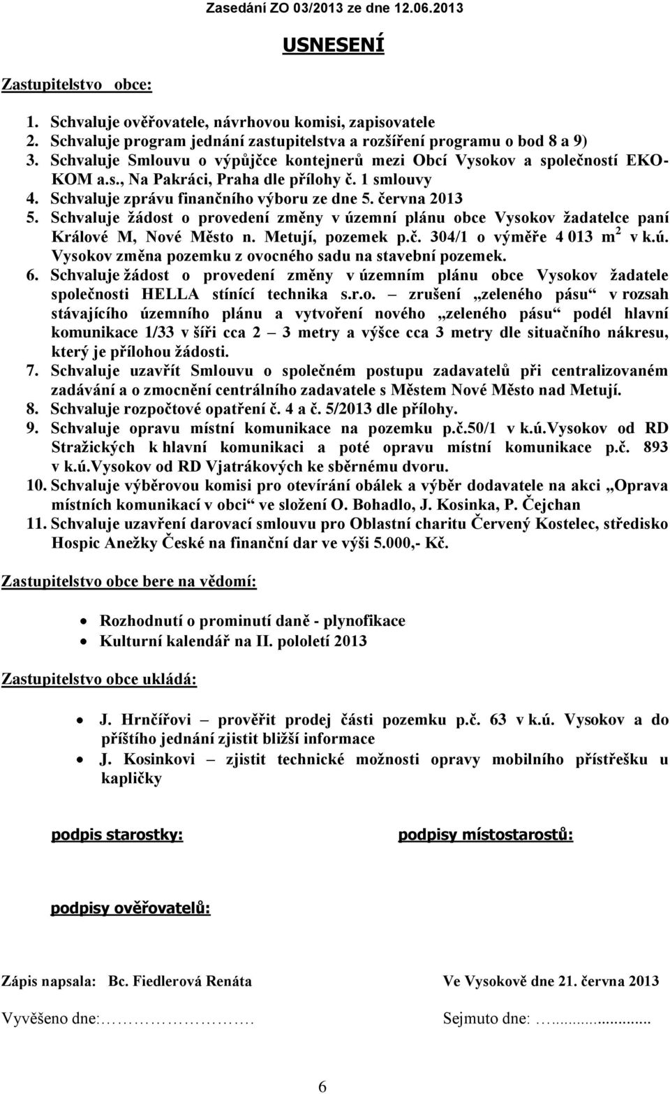 Schvaluje žádost o provedení změny v územní plánu obce Vysokov žadatelce paní Králové M, Nové Město n. Metují, pozemek p.č. 304/1 o výměře 4 013 m 2 v k.ú. Vysokov změna pozemku z ovocného sadu na stavební pozemek.