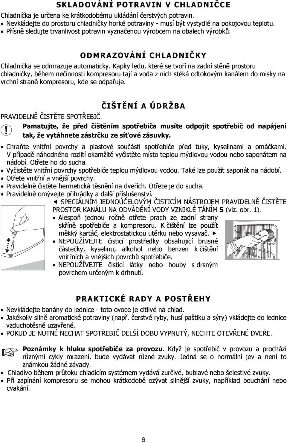 Kapky ledu, které se tvoří na zadní stěně prostoru chladničky, během nečinnosti kompresoru tají a voda z nich stéká odtokovým kanálem do misky na vrchní straně kompresoru, kde se odpařuje.