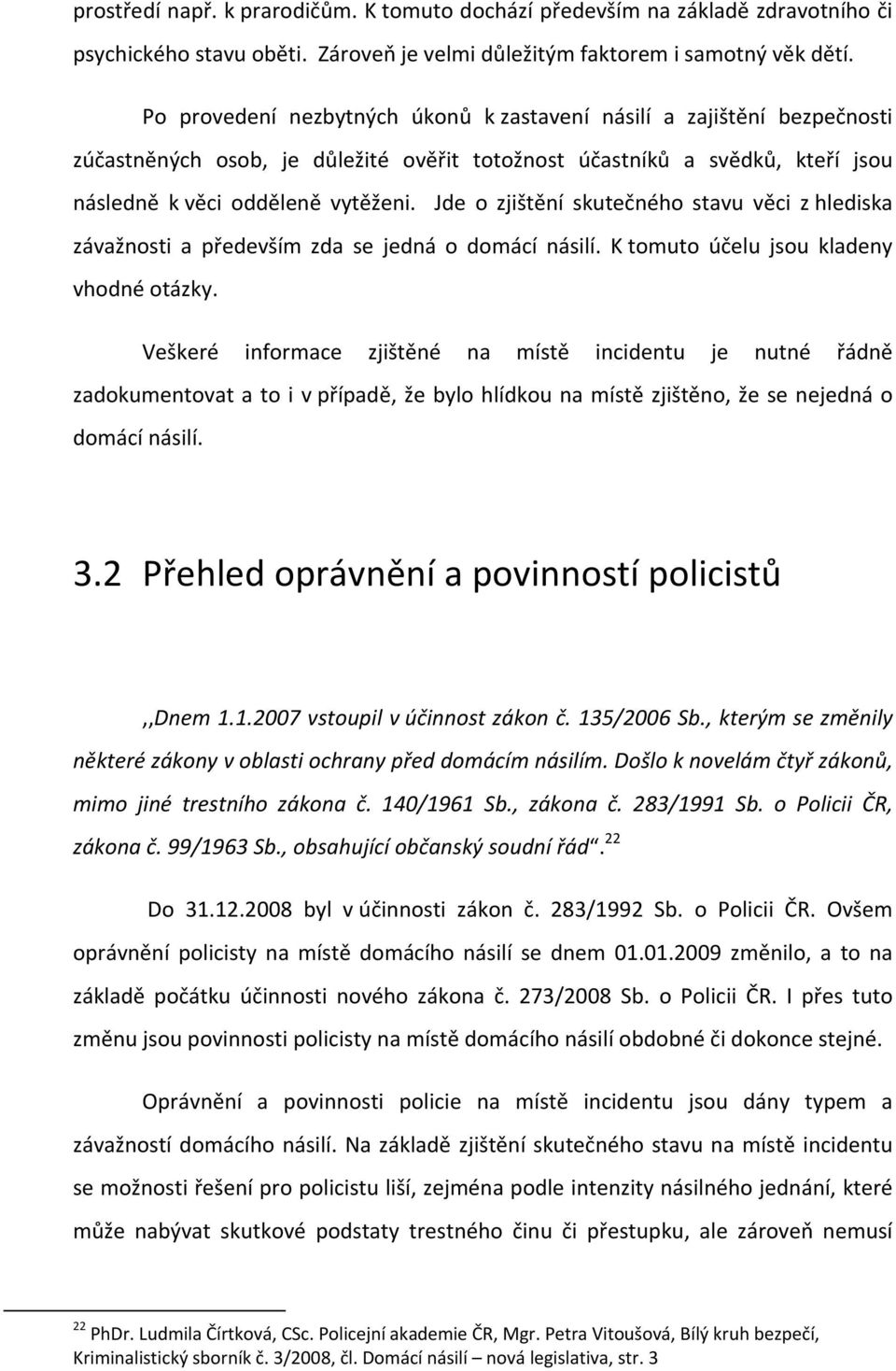 Jde o zjištění skutečného stavu věci z hlediska závažnosti a především zda se jedná o domácí násilí. K tomuto účelu jsou kladeny vhodné otázky.