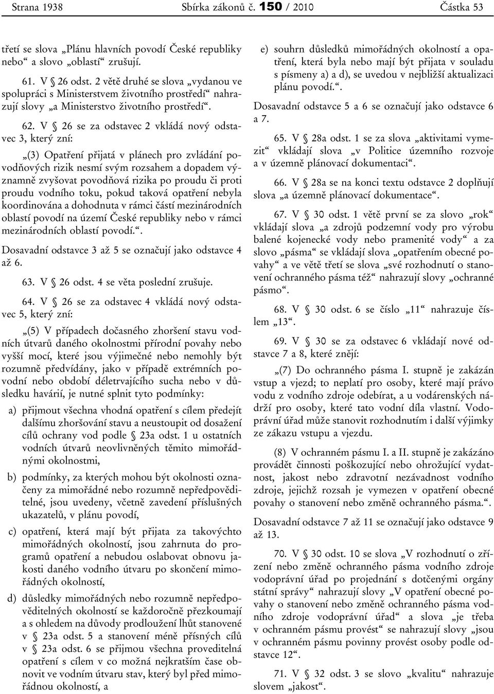 V 26 se za odstavec 2 vkládá nový odstavec 3, který zní: (3) Opatření přijatá v plánech pro zvládání povodňových rizik nesmí svým rozsahem a dopadem významně zvyšovat povodňová rizika po proudu či